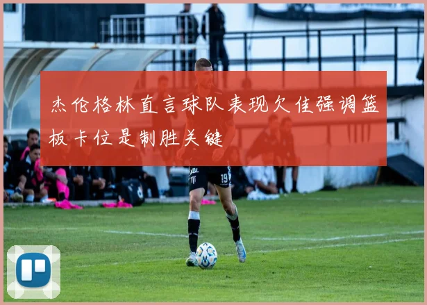 杰伦格林直言球队表现欠佳强调篮板卡位是制胜关键