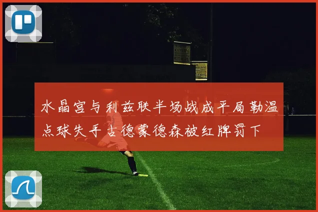 水晶宫与利兹联半场战成平局勒温点球失手古德蒙德森被红牌罚下