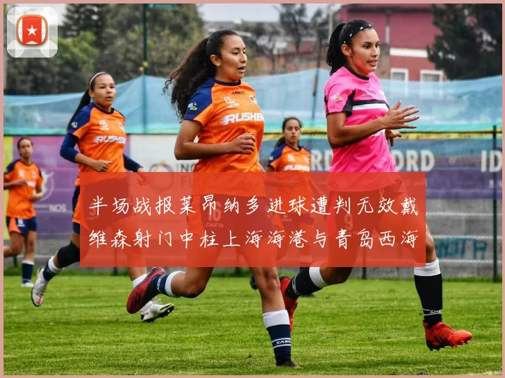 半场战报莱昂纳多进球遭判无效戴维森射门中柱上海海港与青岛西海岸暂时战成平局