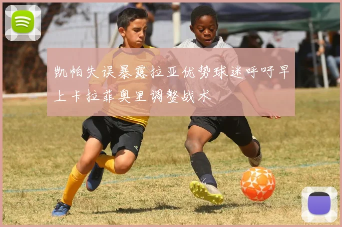 凯帕失误暴露拉亚优势球迷呼吁早上卡拉菲奥里调整战术