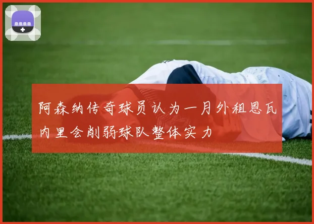 阿森纳传奇球员认为一月外租恩瓦内里会削弱球队整体实力