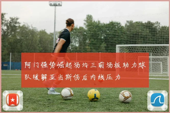 阿门强势崛起场均三前场板助力球队缓解亚当斯伤后内线压力
