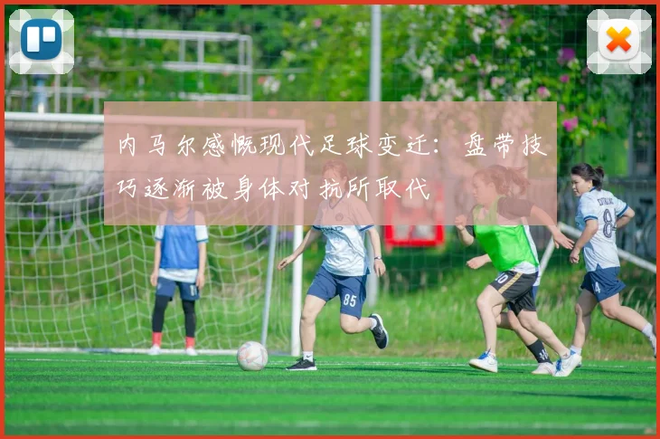 内马尔感慨现代足球变迁：盘带技巧逐渐被身体对抗所取代